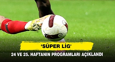 ‘Süper Lig' 24 Ve 25. Haftanın Programları Açıklandı
