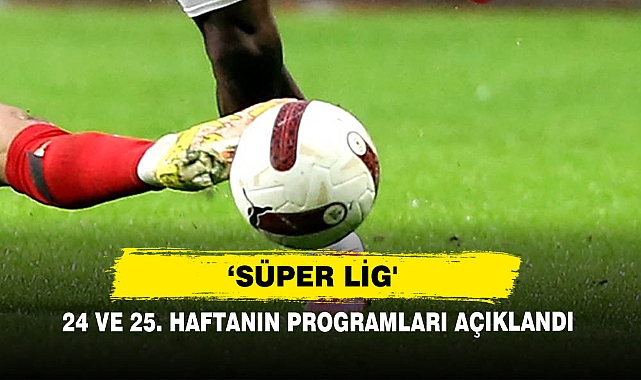 ‘Süper Lig'  24 Ve 25. Haftanın Programları Açıklandı