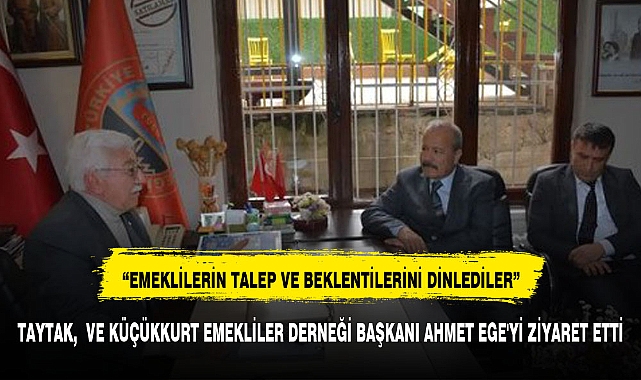 TAYTAK,  VE KÜÇÜKKURT EMEKLİLER DERNEĞİ BAŞKANI AHMET EGE'Yİ ZİYARET ETTİ