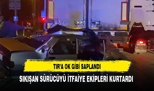 TIR'a OK Gibi Saplanan Otomobildeki Sürücüyü İtfaiye Ekipleri Kurtardı