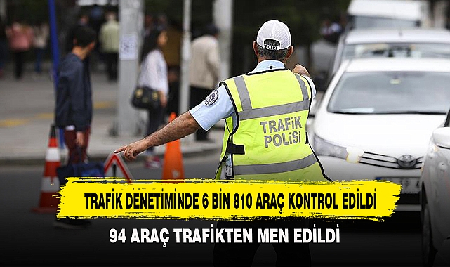 TRAFİK DENETİMİNDE 6 BİN 810 ARAÇ KONTROL EDİLDİ