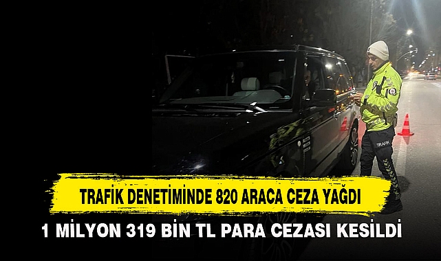 TRAFİK DENETİMİNDE 820 ARACA CEZA YAĞDI
