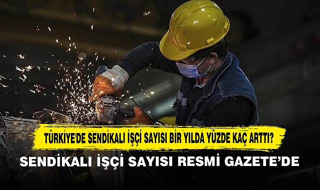 Türkiye'de Sendikalı İşçi Sayısı Bir Yılda Yüzde Kaç Arttı?