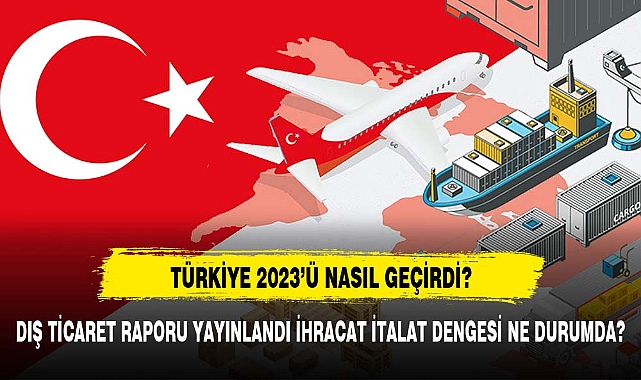 Türkiye'nin 2023 Yılı Dış Ticaret Raporu yayınlandı  İhracatta Artış, İthalatta Azalış