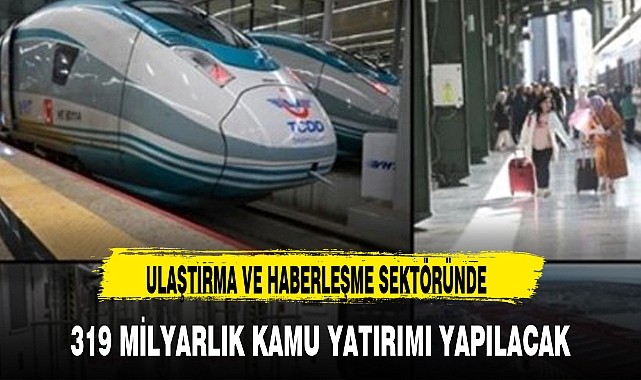 ULAŞTIRMA VE HABERLEŞME SEKTÖRÜNDE 319 MİLYARLIK KAMU YATIRIMI YAPILACAK