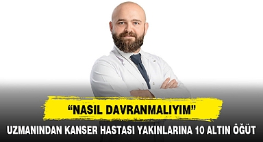 UZMANINDAN KANSER HASTASI YAKINLARINA 10 ALTIN ÖĞÜT