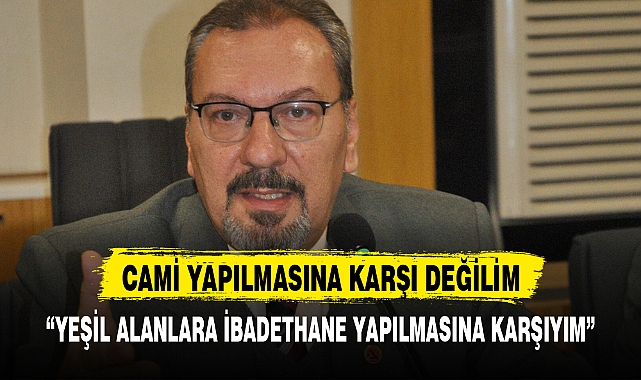 “YEŞİL ALANLARA İBADETHANE YAPILMASINA KARŞIYIM”