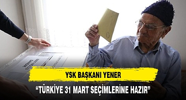 YSK Başkanı Yener: Türkiye 31 Mart seçimlerine hazır