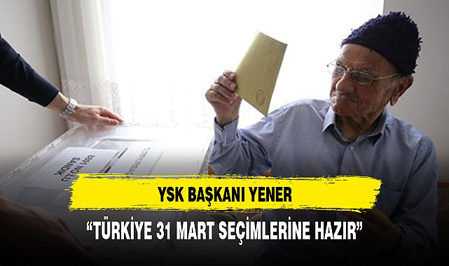 YSK Başkanı Yener: Türkiye 31 Mart seçimlerine hazır