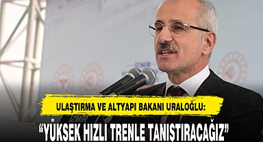 “YÜKSEK HIZLI TRENLE TANIŞTIRACAĞIZ”