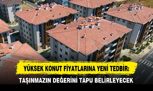 YÜKSEK KONUT FİYATLARINA YENİ TEDBİR: