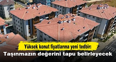 Yüksek konut fiyatlarına yeni tedbir: Taşınmazın değerini tapu belirleyecek