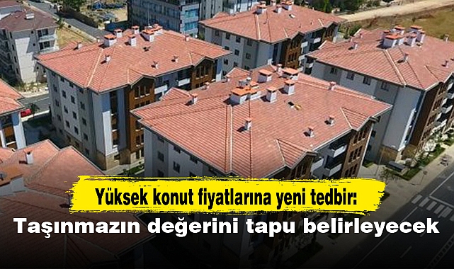 Yüksek konut fiyatlarına yeni tedbir: Taşınmazın değerini tapu belirleyecek