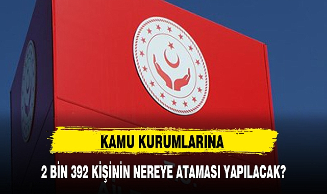 2 BİN 392 KİŞİNİN NEREYE ATAMASI YAPILACAK?