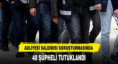48 ŞÜPHELİ TUTUKLANDI