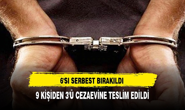 9 KİŞİDEN 3'Ü CEZAEVİNE TESLİM EDİLDİ