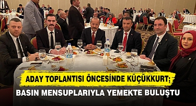 Aday Toplantısı Öncesinde Küçükkurt; Basın Mensuplarıyla Yemekte Buluştu