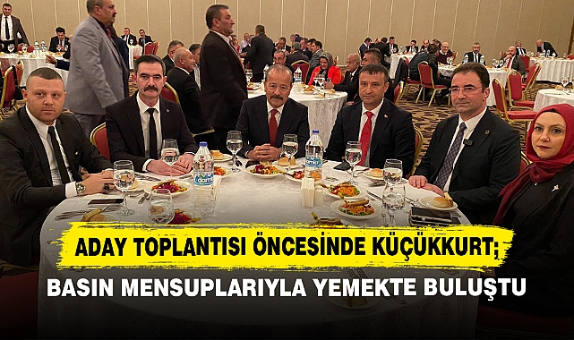 Aday Toplantısı Öncesinde Küçükkurt;  Basın Mensuplarıyla Yemekte Buluştu