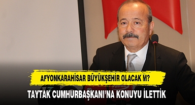 AFYON BÜYÜKŞEHİR Mİ OLUYOR? TAYTAK KONUYA AÇIKLIK GETİRDİ