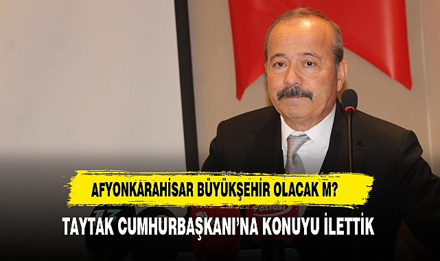 AFYON BÜYÜKŞEHİR Mİ OLUYOR? TAYTAK KONUYA AÇIKLIK GETİRDİ