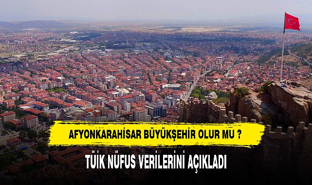 Afyon Büyükşehir Olur Mu? TÜİK Nüfus Verilerini Açıkladı