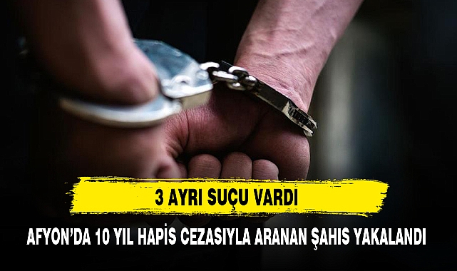 AFYON’DA 10 YIL HAPİS CEZASIYLA ARANAN ŞAHIS YAKALANDI