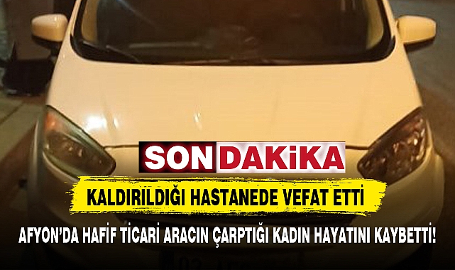AFYON’DA HAFİF TİCARİ ARACIN ÇARPTIĞI KADIN HAYATINI KAYBETTİ!
