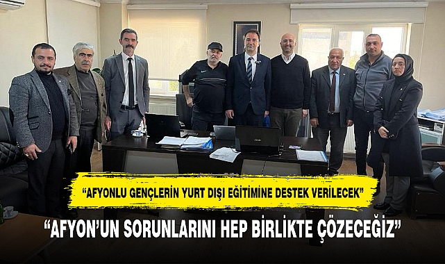 "AFYON'UN SORUNLARINI HEP BİRLİKTE ÇÖZECEĞİZ"