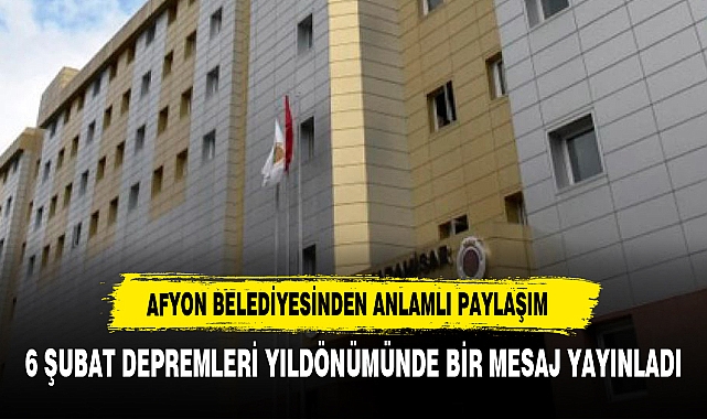 AFYONKARAHİSAR BELEDİYESİ 6 ŞUBAT DEPREMLERİ YILDÖNÜMÜNDE BİR MESAJ YAYINLADI