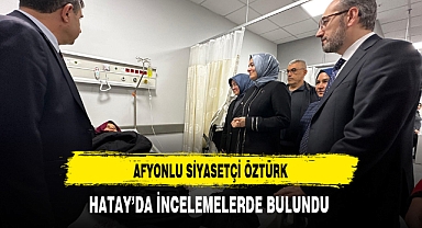 Afyonlu Siyasetçi Öztürk Hatay'da İncelemelerde Bulundu