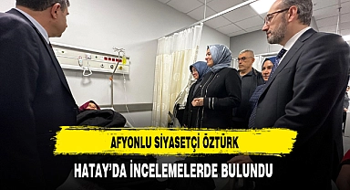 Afyonlu Siyasetçi Öztürk Hatay'da İncelemelerde Bulundu