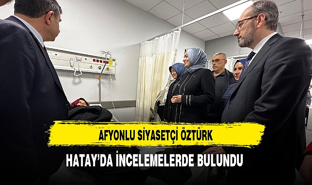 Afyonlu Siyasetçi Öztürk Hatay'da İncelemelerde Bulundu
