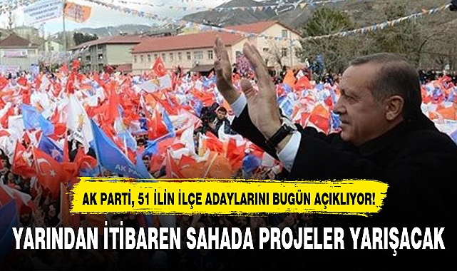 AK PARTİ, 51 İLİN İLÇE ADAYLARINI BUGÜN AÇIKLIYOR!