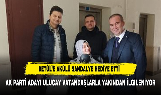 AK PARTİ ADAYI ULUÇAY BETÜL'ÜN DURUMUNA DUYARSIZ KALMADI