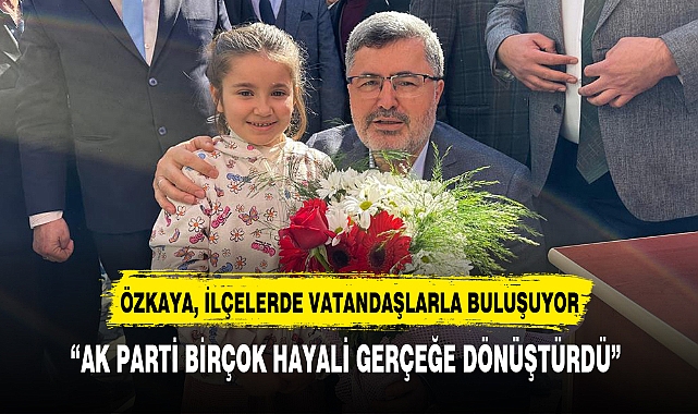 "AK PARTİ BİRÇOK HAYALİ GERÇEĞE DÖNÜŞTÜRDÜ"