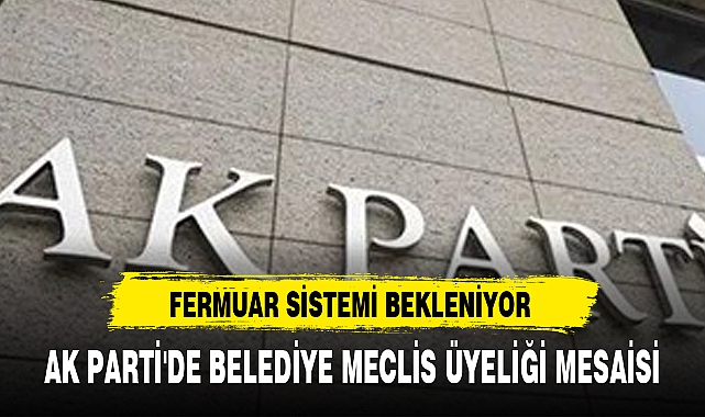 AK PARTİ'DE BELEDİYE MECLİS ÜYELİĞİ MESAİSİ