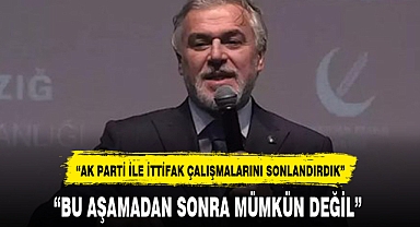 “AK PARTİ İLE İTTİFAK ÇALIŞMALARINI SONLANDIRDIK”