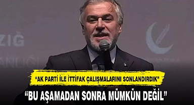 “AK PARTİ İLE İTTİFAK ÇALIŞMALARINI SONLANDIRDIK”