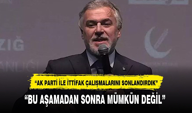 “AK PARTİ İLE İTTİFAK ÇALIŞMALARINI SONLANDIRDIK”