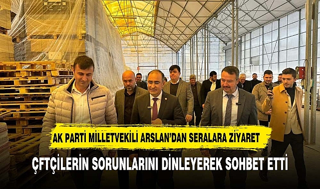 AK Parti Milletvekili Hasan Arslan, Sandıklı İlçesinde Seraları Ziyaret Etti