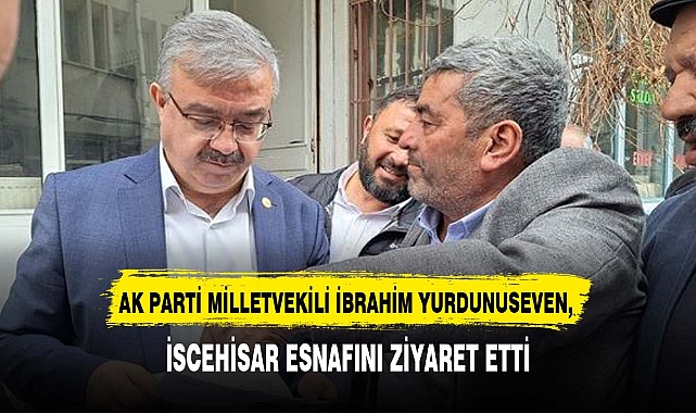 AK PARTİ MİLLETVEKİLİ YURDUNUSEVEN, İSCEHİSAR ESNAFINI ZİYARET ETTİ