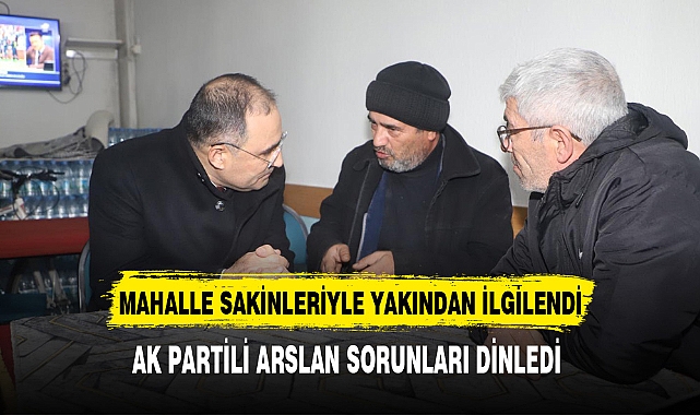 AK Partili Arslan Vatandaşlarla Yakından İlgilendi