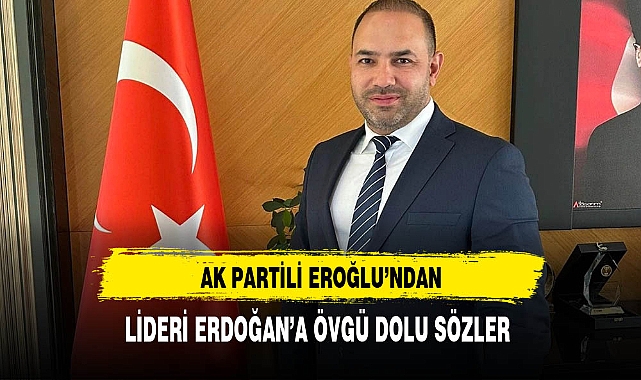 AK Partili Eroğlu'ndan Cumhurbaşkanı Erdoğan'a Övgü Dolu Sözler