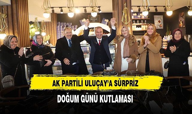 AK Partili Uluçay'a Sürpriz Doğum Günü Kutlaması
