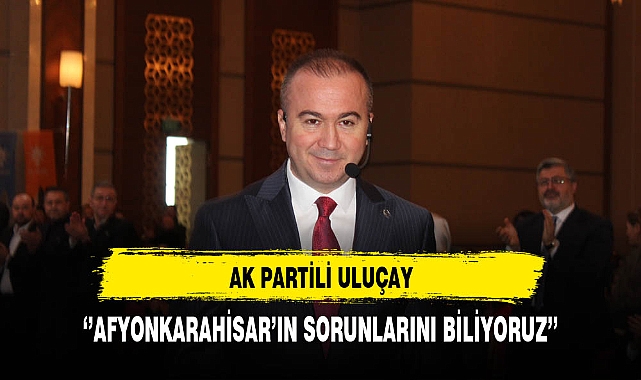AK Partili Uluçay ''Afyonkarahisar'ın Sorunlarını Biliyoruz''