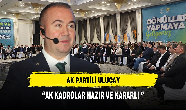 AK Partili Uluçay ''AK Kadrolar Hazır ve Kararlı''