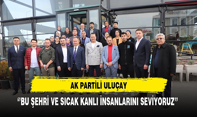 AK Partili Uluçay ''Bu Şehri ve Sıcak Kanlı İnsanlarını Seviyoruz''
