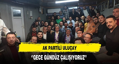 AK Partili Uluçay ''Gece Gündüz Çalışıyoruz''