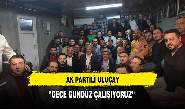 AK Partili Uluçay ''Gece Gündüz Çalışıyoruz''