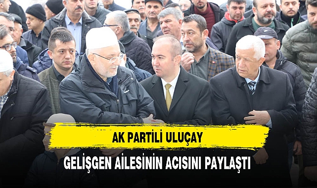 AK Partili Uluçay Gelişgen Ailesinin Acısını Paylaştı